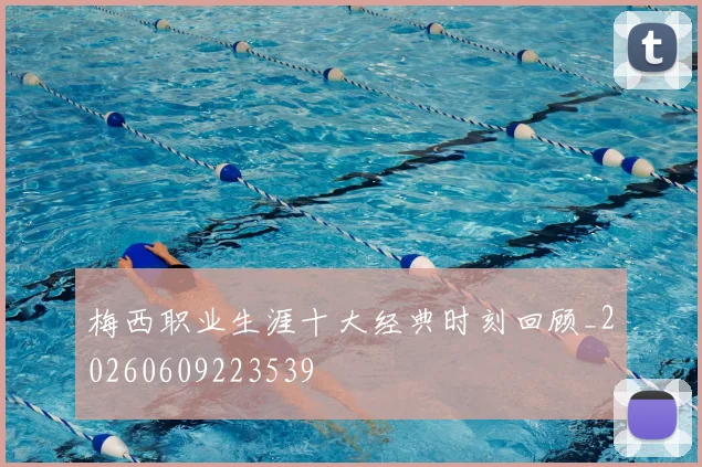 梅西职业生涯十大经典时刻回顾_20260609223539