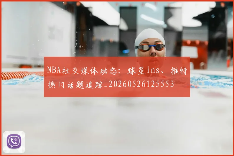 NBA社交媒体动态:球星ins、推特热门话题追踪_20260526125553