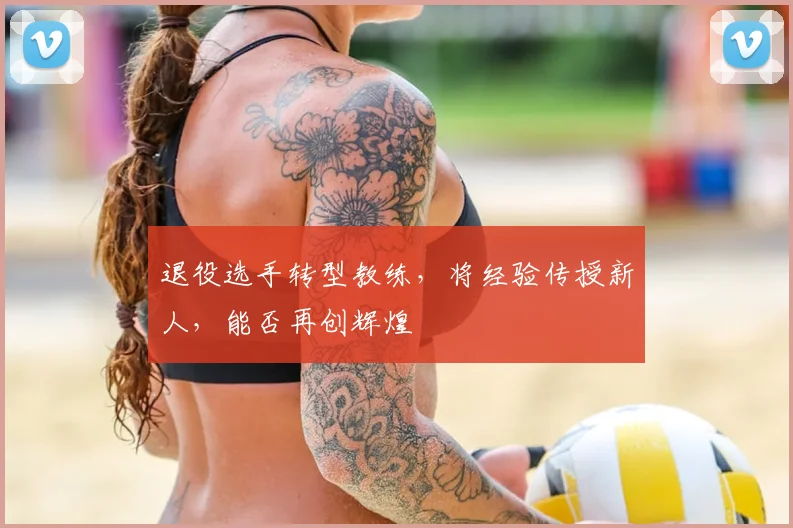 退役选手转型教练，将经验传授新人，能否再创辉煌
