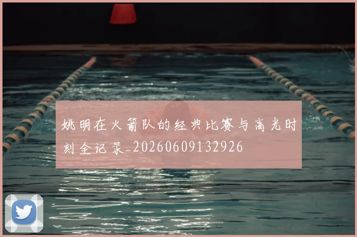 姚明在火箭队的经典比赛与高光时刻全记录_20260609132926