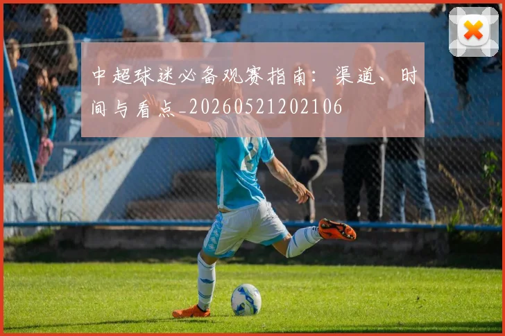 中超球迷必备观赛指南:渠道、时间与看点_20260521202106