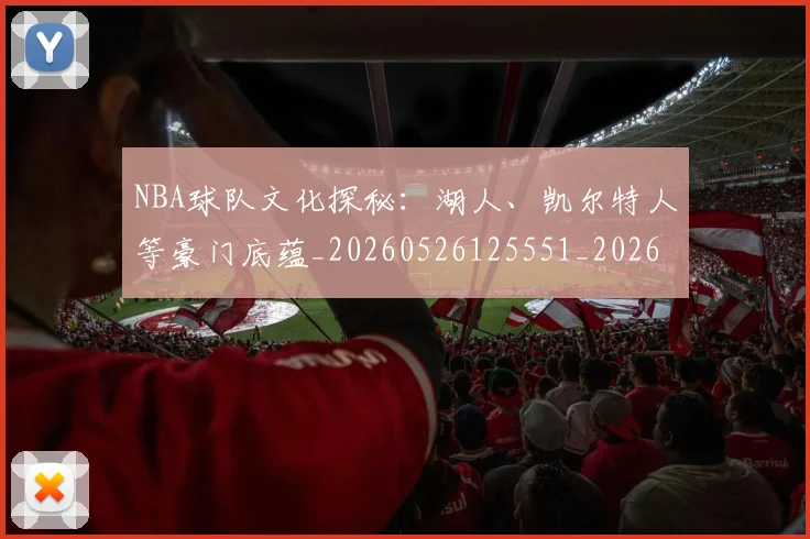 NBA球队文化探秘：湖人、凯尔特人等豪门底蕴_20260526125551_20260607160224