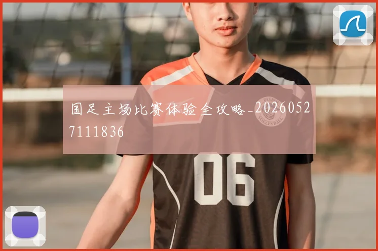国足主场比赛体验全攻略_20260527111836