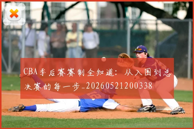 CBA季后赛赛制全知道:从入围到总决赛的每一步_20260521200338