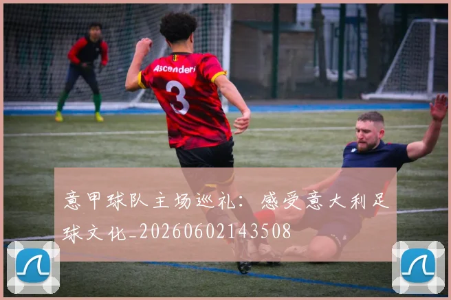 意甲球队主场巡礼:感受意大利足球文化_20260602143508