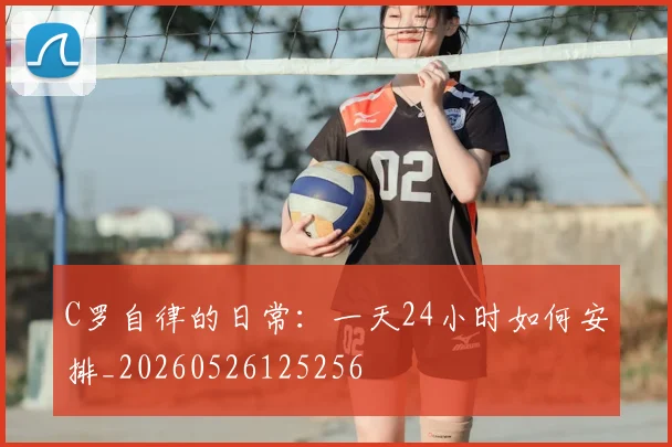 C罗自律的日常:一天24小时如何安排_20260526125256