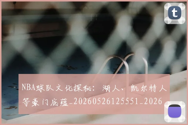 NBA球队文化探秘:湖人、凯尔特人等豪门底蕴_20260526125551_20260607160224