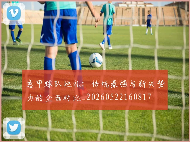 意甲球队巡礼:传统豪强与新兴势力的全面对比_20260522160817