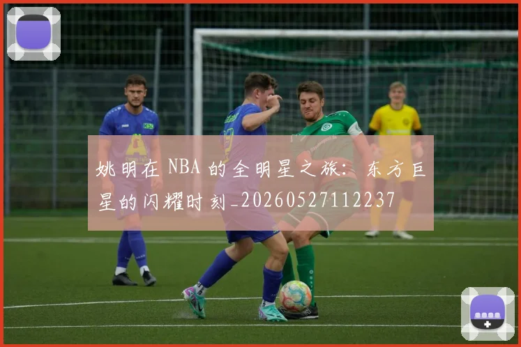 姚明在 NBA 的全明星之旅:东方巨星的闪耀时刻_20260527112237